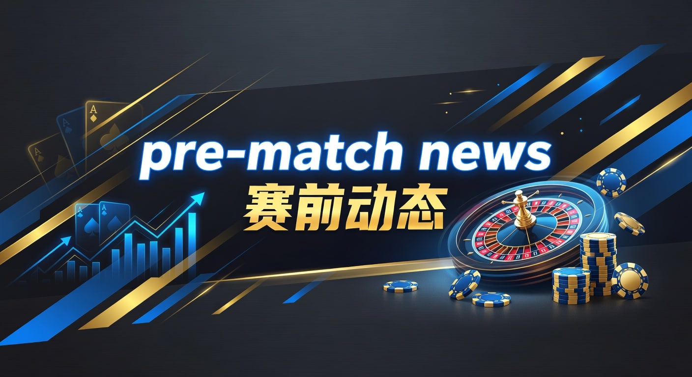 pre-match news 赛前动态：2026年阵容情报与临场判断